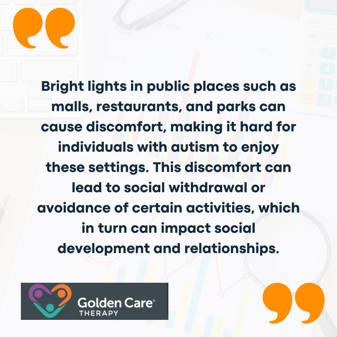 Bright lights in public places such as malls, restaurants, and parks can cause discomfort, making it hard for individuals with autism to enjoy these settings. This discomfort can lead to social withdrawal or avoidance of certain activities, which in turn can impact social development and relationships.